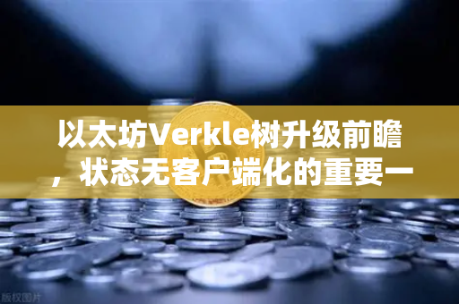 以太坊Verkle树升级前瞻，状态无客户端化的重要一步