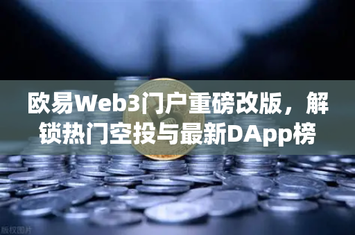 欧易Web3门户重磅改版，解锁热门空投与最新DApp榜单，抢占加密生态先机
