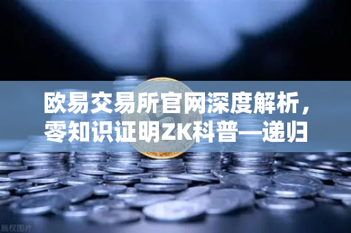 欧易交易所官网深度解析，零知识证明ZK科普—递归证明如何重塑区块链效率天花板