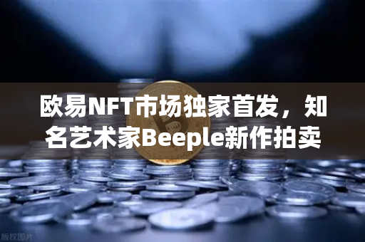 欧易NFT市场独家首发，知名艺术家Beeple新作拍卖，数字艺术狂潮再起
