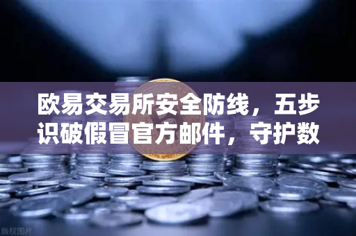 欧易交易所安全防线，五步识破假冒官方邮件，守护数字资产安全