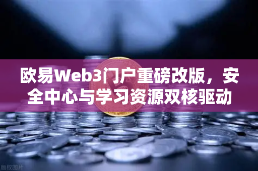 欧易Web3门户重磅改版，安全中心与学习资源双核驱动，构建数字资产护城河