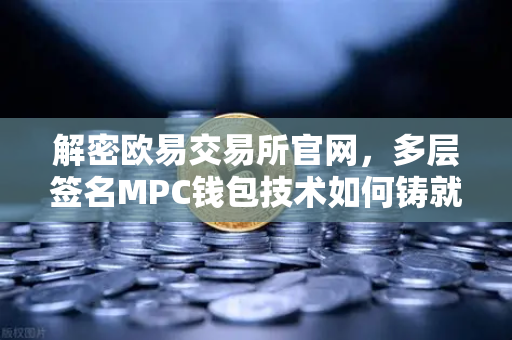 解密欧易交易所官网，多层签名MPC钱包技术如何铸就零安全事故纪录？