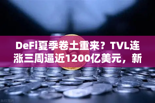 DeFi夏季卷土重来？TVL连涨三周逼近1200亿美元，新一轮爆发前夜如何布局？