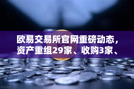 欧易交易所官网重磅动态，资产重组29家、收购3家、质押6家，市场格局或将重塑