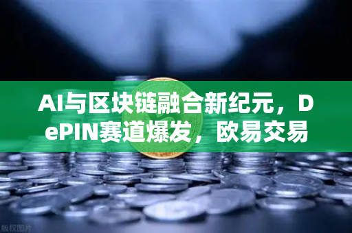AI与区块链融合新纪元，DePIN赛道爆发，欧易交易所官网引领去中心化算力革命