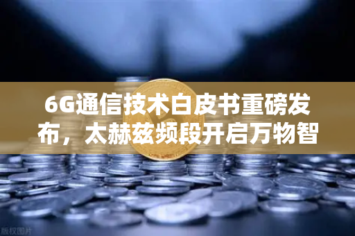 6G通信技术白皮书重磅发布，太赫兹频段开启万物智联新时代，欧易交易所官网深度解读产业变革