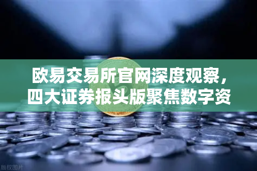 欧易交易所官网深度观察，四大证券报头版聚焦数字资产新格局，东方财富财经早餐解读市场风向
