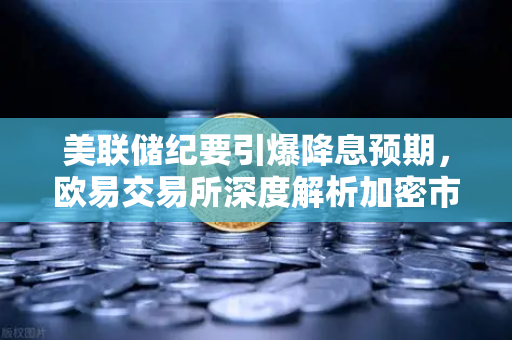 美联储纪要引爆降息预期，欧易交易所深度解析加密市场新风口