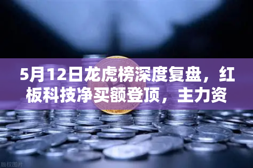 5月12日龙虎榜深度复盘，红板科技净买额登顶，主力资金拆单吸筹手法全揭秘