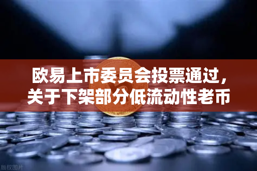 欧易上市委员会投票通过，关于下架部分低流动性老币的公告—深度解读与用户影响分析