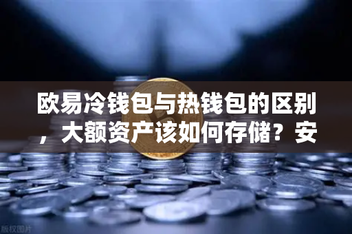 欧易冷钱包与热钱包的区别，大额资产该如何存储？安全分层与实战配置指南
