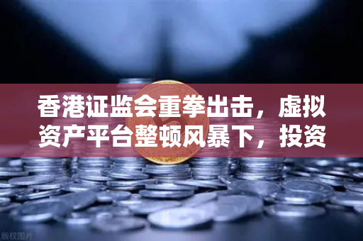 香港证监会重拳出击，虚拟资产平台整顿风暴下，投资者如何守住安全底线？