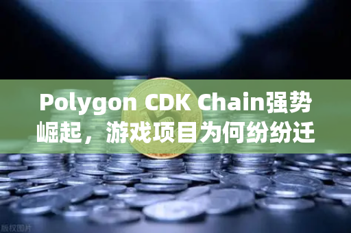 Polygon CDK Chain强势崛起，游戏项目为何纷纷迁移至Layer 2新大陆？