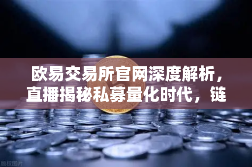 欧易交易所官网深度解析，直播揭秘私募量化时代，链上策略如何守住利润？