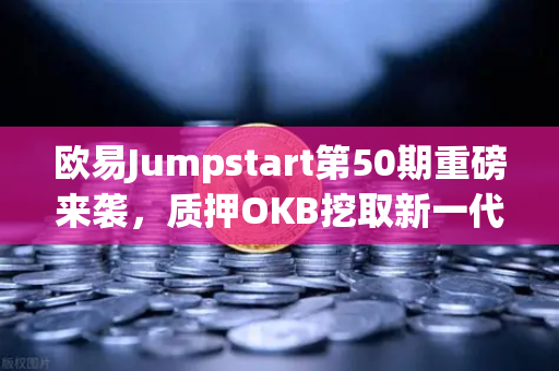 欧易Jumpstart第50期重磅来袭，质押OKB挖取新一代GameFi代币，抢占链游赛道先机