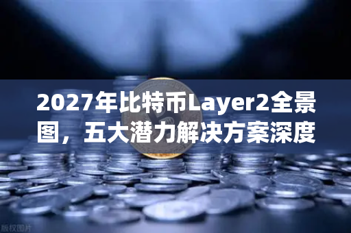 2027年比特币Layer2全景图，五大潜力解决方案深度盘点