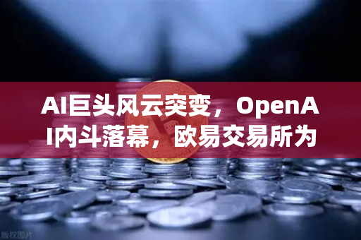 AI巨头风云突变，OpenAI内斗落幕，欧易交易所为何成科技圈新焦点？