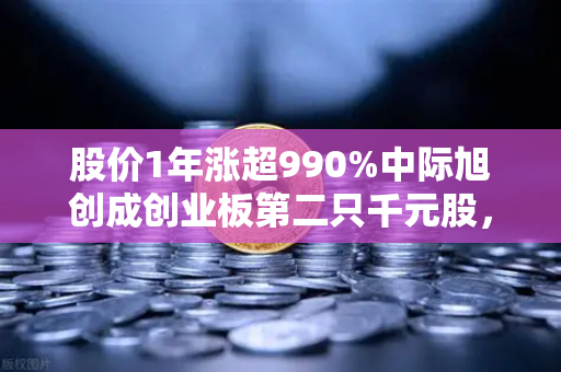 股价1年涨超990%中际旭创成创业板第二只千元股，科技股神话背后的欧易交易所投资逻辑