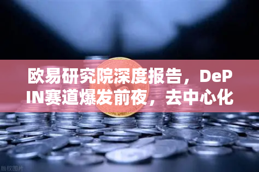 欧易研究院深度报告，DePIN赛道爆发前夜，去中心化物理基础设施的万亿蓝图