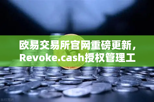 欧易交易所官网重磅更新，Revoke.cash授权管理工具正式集成Web3钱包，安全防线再升级