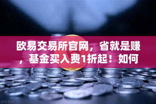 欧易交易所官网，省就是赚，基金买入费1折起！如何在欧易Earn中获取更高理财收益？