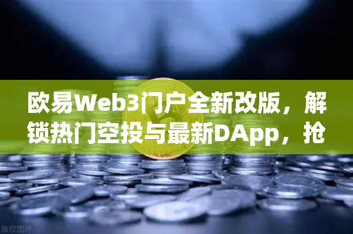 欧易Web3门户全新改版，解锁热门空投与最新DApp，抢占链上先机