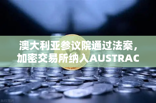 澳大利亚参议院通过法案，加密交易所纳入AUSTRAC监管，欧易合规化进程加速