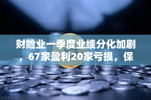 财险业一季度业绩分化加剧，67家盈利20家亏损，保险资金入市偏好转向高股息与科技龙头