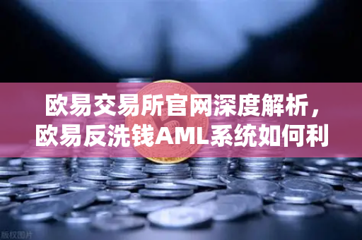 欧易交易所官网深度解析，欧易反洗钱AML系统如何利用机器学习识别可疑交易？