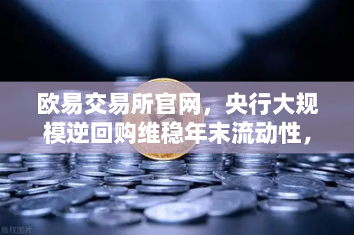 欧易交易所官网，央行大规模逆回购维稳年末流动性，市场信心与数字资产机遇共振
