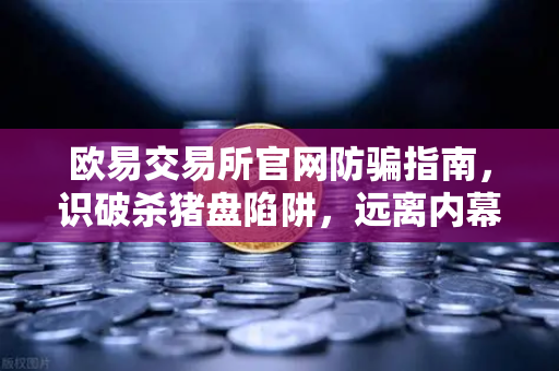欧易交易所官网防骗指南，识破杀猪盘陷阱，远离内幕消息与大师带单
