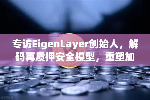 专访EigenLayer创始人，解码再质押安全模型，重塑加密信任基石与未来愿景