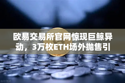 欧易交易所官网惊现巨鲸异动，3万枚ETH场外抛售引发交易量异常预警