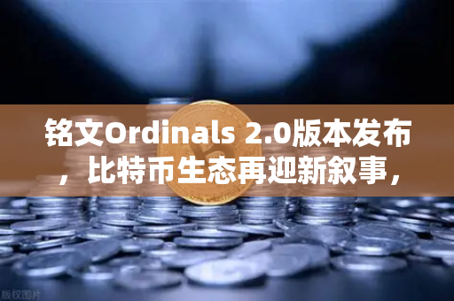 铭文Ordinals 2.0版本发布，比特币生态再迎新叙事，欧易交易所官网深度解析