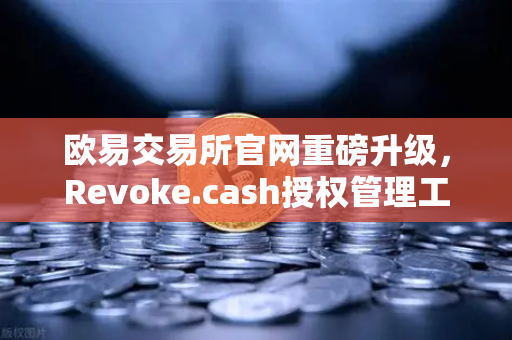 欧易交易所官网重磅升级，Revoke.cash授权管理工具正式集成Web3钱包，为资产安全再加一道锁