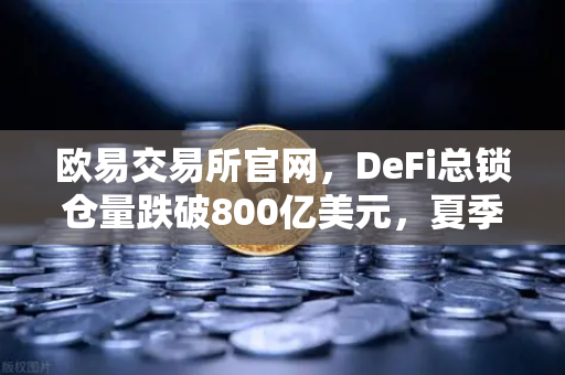 欧易交易所官网，DeFi总锁仓量跌破800亿美元，夏季热潮褪去后的市场重构
