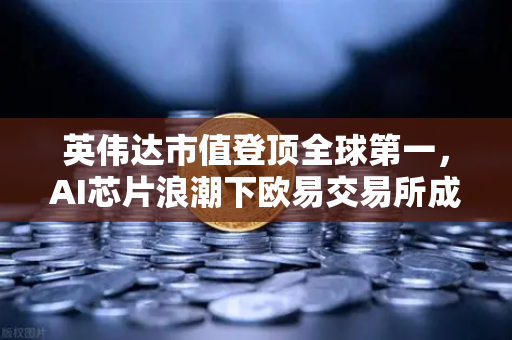 英伟达市值登顶全球第一，AI芯片浪潮下欧易交易所成数字资产新风口
