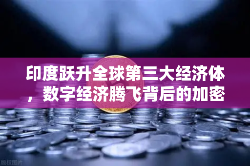 印度跃升全球第三大经济体，数字经济腾飞背后的加密资产新机遇