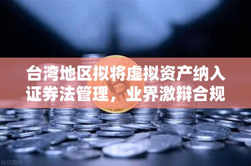 台湾地区拟将虚拟资产纳入证券法管理，业界激辩合规新路径