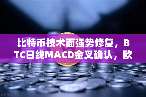 比特币技术面强势修复，BTC日线MACD金叉确认，欧易交易所深度解析本轮上涨动能逻辑