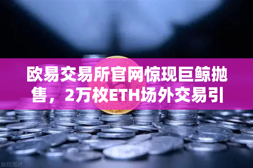 欧易交易所官网惊现巨鲸抛售，2万枚ETH场外交易引发链上预警机制深度解析