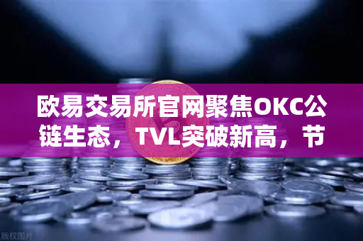 欧易交易所官网聚焦OKC公链生态，TVL突破新高，节点质押奖励翻倍背后的增长逻辑