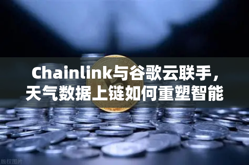 Chainlink与谷歌云联手，天气数据上链如何重塑智能合约生态？欧易交易所深度解析