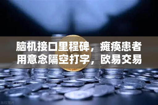 脑机接口里程碑，瘫痪患者用意念隔空打字，欧易交易所助力科技投资新浪潮