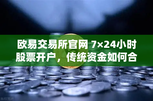 欧易交易所官网 7×24小时股票开户，传统资金如何合规入金全攻略