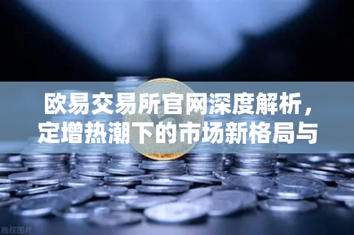 欧易交易所官网深度解析，定增热潮下的市场新格局与投资机遇
