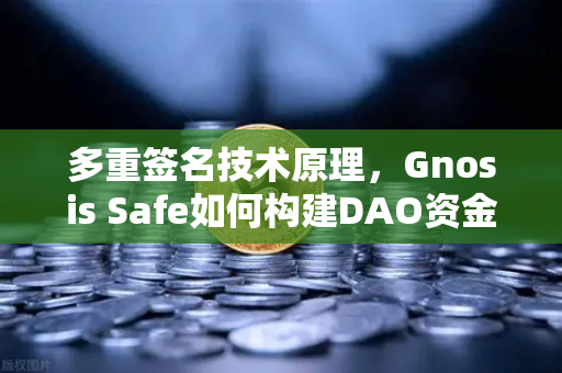 多重签名技术原理，Gnosis Safe如何构建DAO资金安全的数字金库？从欧易交易所官网看链上资产管理新范式
