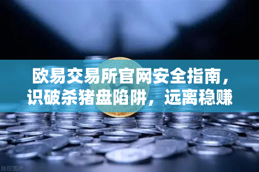 欧易交易所官网安全指南，识破杀猪盘陷阱，远离稳赚不赔投资群