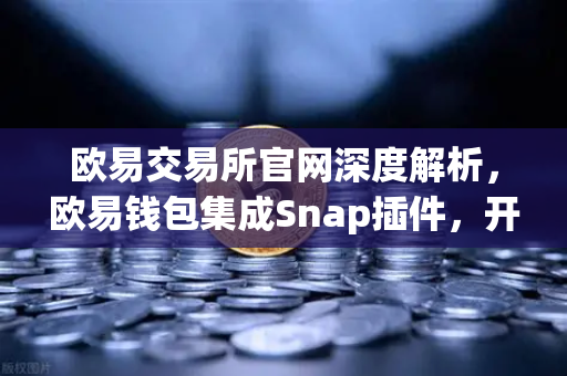 欧易交易所官网深度解析，欧易钱包集成Snap插件，开启Bitcoin Ordinals inscription管理新时代
